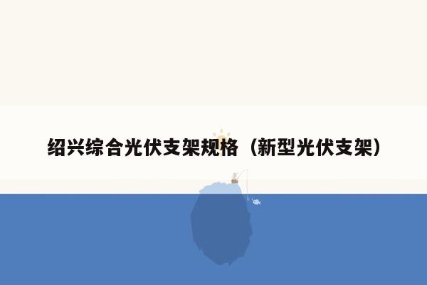 绍兴综合光伏支架规格（新型光伏支架）