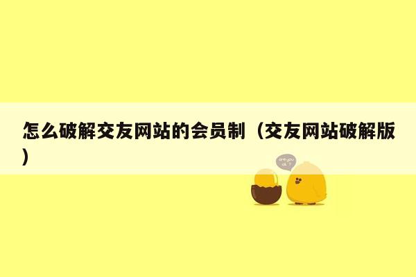 怎么破解交友网站的会员制（交友网站破解版）