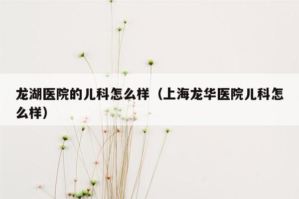 龙湖医院的儿科怎么样（上海龙华医院儿科怎么样）