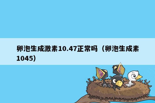 卵泡生成激素10.47正常吗（卵泡生成素1045）