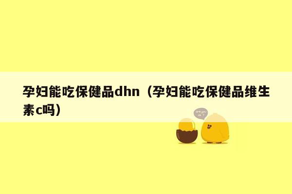 孕妇能吃保健品dhn（孕妇能吃保健品维生素c吗）