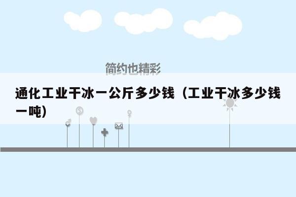 通化工业干冰一公斤多少钱（工业干冰多少钱一吨）