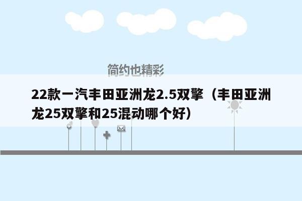 22款一汽丰田亚洲龙2.5双擎（丰田亚洲龙25双擎和25混动哪个好）