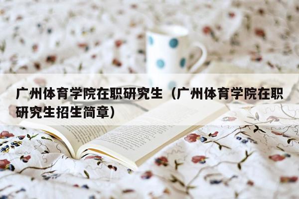 广州体育学院在职研究生（广州体育学院在职研究生招生简章）