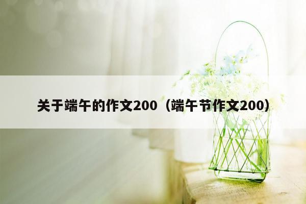 关于端午的作文200（端午节作文200）