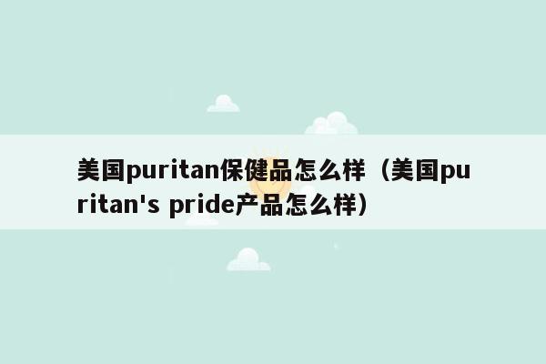 美国puritan保健品怎么样（美国puritan's pride产品怎么样）