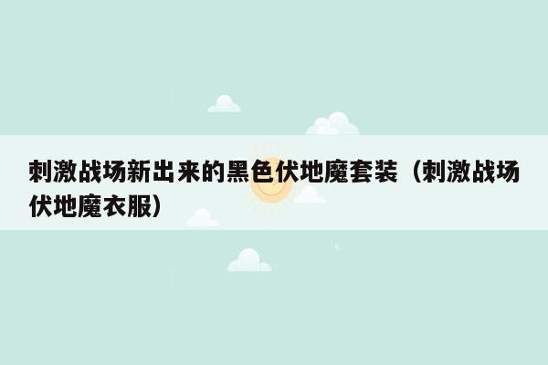 刺激战场新出来的黑色伏地魔套装（刺激战场伏地魔衣服）