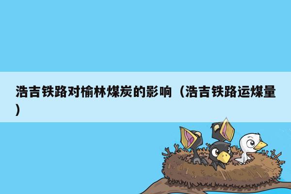 浩吉铁路对榆林煤炭的影响（浩吉铁路运煤量）