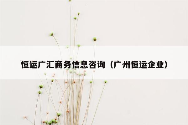 恒运广汇商务信息咨询（广州恒运企业）