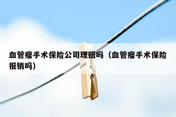 血管瘤手术保险公司理赔吗（血管瘤手术保险报销吗）