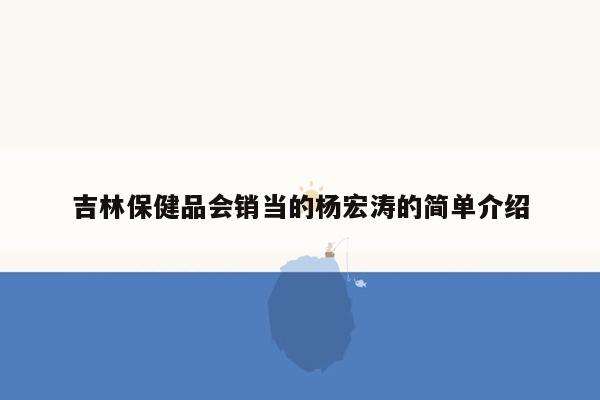 吉林保健品会销当的杨宏涛的简单介绍