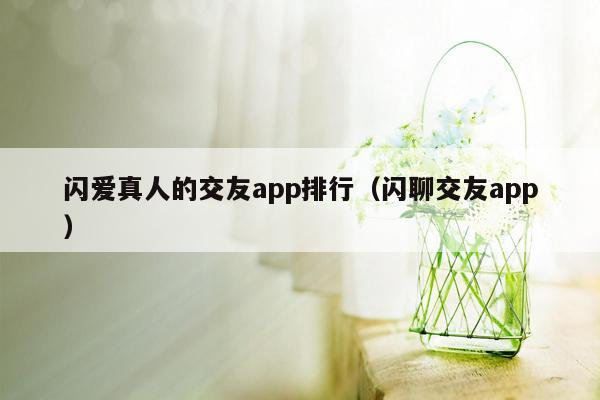 闪爱真人的交友app排行（闪聊交友app）