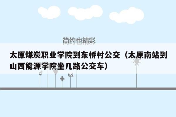 太原煤炭职业学院到东桥村公交（太原南站到山西能源学院坐几路公交车）