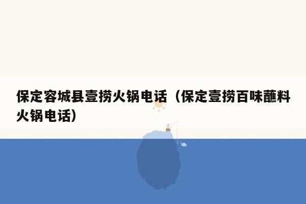 保定容城县壹捞火锅电话（保定壹捞百味蘸料火锅电话）