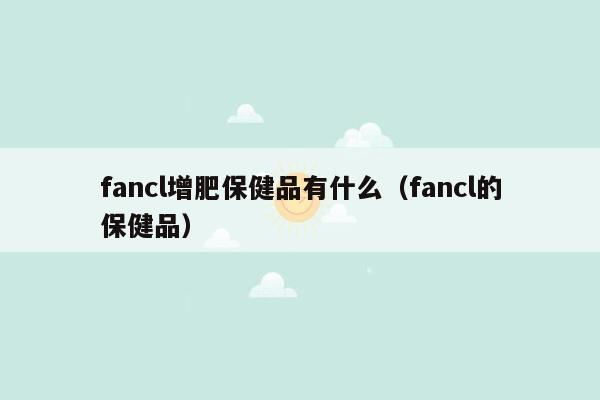 fancl增肥保健品有什么（fancl的保健品）