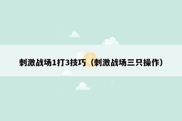 刺激战场1打3技巧（刺激战场三只操作）