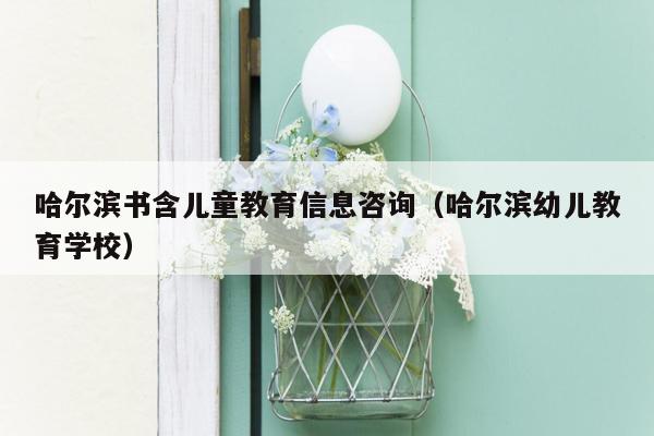 哈尔滨书含儿童教育信息咨询（哈尔滨幼儿教育学校）