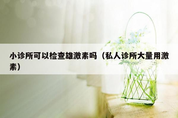 小诊所可以检查雄激素吗（私人诊所大量用激素）