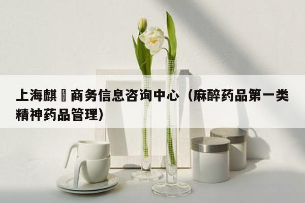 上海麒芃商务信息咨询中心（麻醉药品第一类精神药品管理）