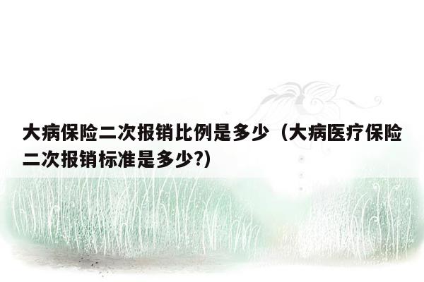 大病保险二次报销比例是多少（大病医疗保险二次报销标准是多少?）