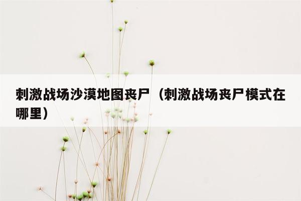 刺激战场沙漠地图丧尸（刺激战场丧尸模式在哪里）