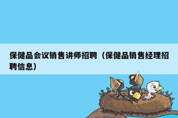 保健品会议销售讲师招聘（保健品销售经理招聘信息）