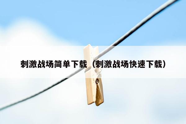 刺激战场简单下载（刺激战场快速下载）