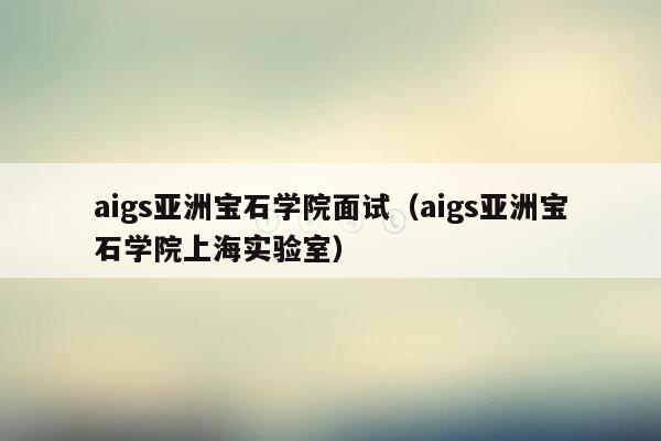 aigs亚洲宝石学院面试（aigs亚洲宝石学院上海实验室）