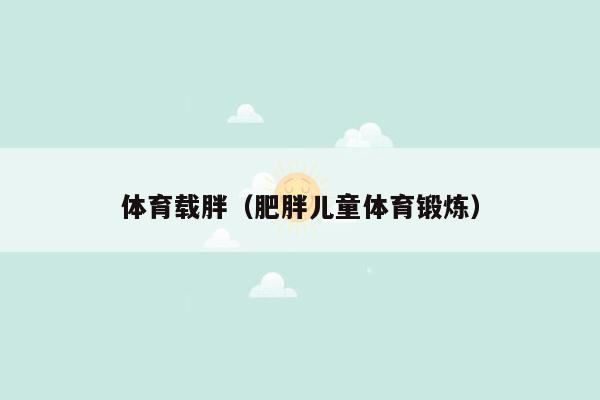 体育载胖（肥胖儿童体育锻炼）