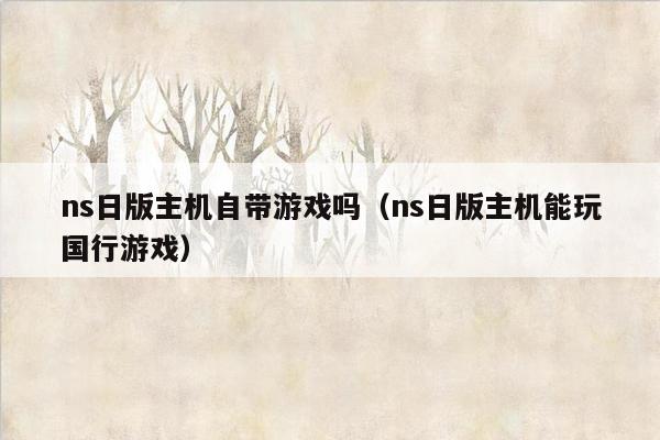 ns日版主机自带游戏吗（ns日版主机能玩国行游戏）