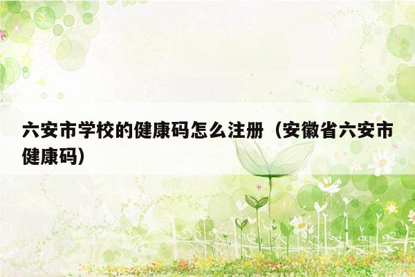 六安市学校的健康码怎么注册（安徽省六安市健康码）