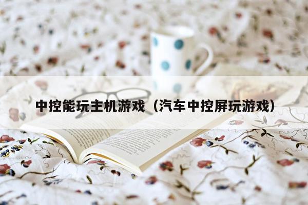 中控能玩主机游戏（汽车中控屏玩游戏）