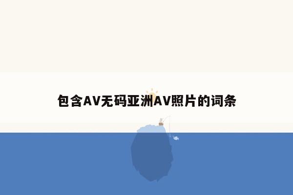 包含AV无码亚洲AV照片的词条