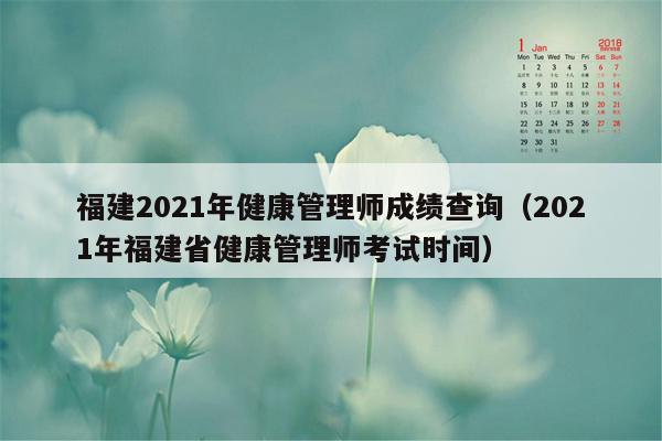 福建2021年健康管理师成绩查询（2021年福建省健康管理师考试时间）