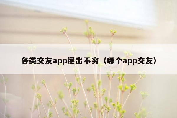 各类交友app层出不穷（哪个app交友）