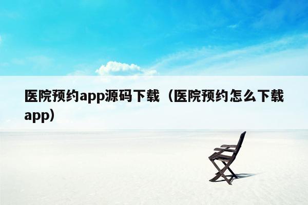 医院预约app源码下载（医院预约怎么下载app）