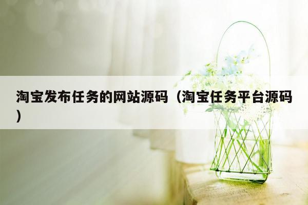 淘宝发布任务的网站源码（淘宝任务平台源码）