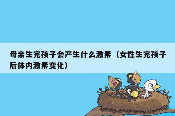 母亲生完孩子会产生什么激素（女性生完孩子后体内激素变化）