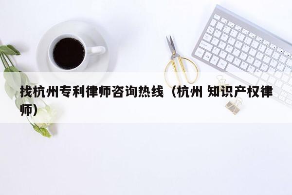 找杭州专利律师咨询热线（杭州 知识产权律师）