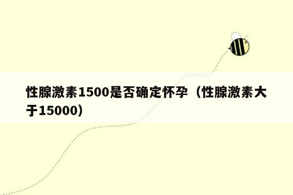 性腺激素1500是否确定怀孕（性腺激素大于15000）