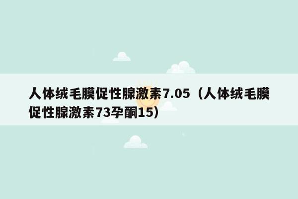 人体绒毛膜促性腺激素7.05（人体绒毛膜促性腺激素73孕酮15）