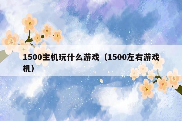 1500主机玩什么游戏（1500左右游戏机）