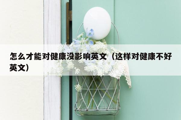 怎么才能对健康没影响英文（这样对健康不好英文）