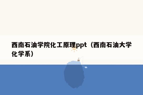 西南石油学院化工原理ppt（西南石油大学化学系）