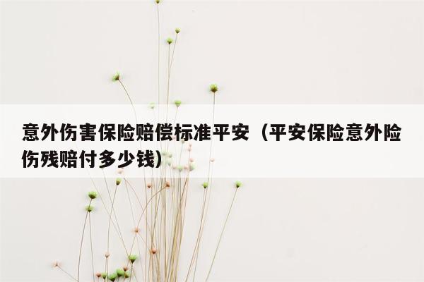 意外伤害保险赔偿标准平安（平安保险意外险伤残赔付多少钱）