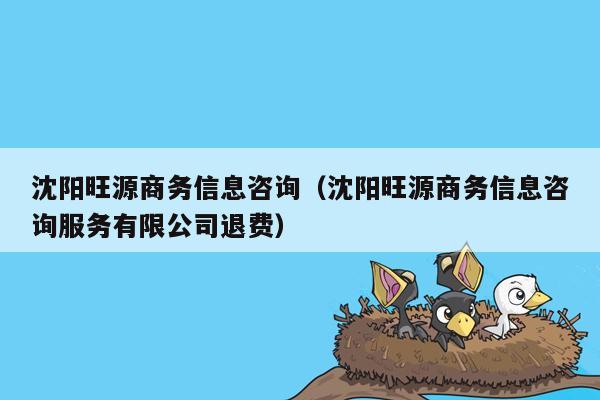 沈阳旺源商务信息咨询（沈阳旺源商务信息咨询服务有限公司退费）