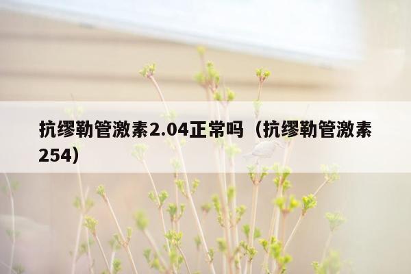 抗缪勒管激素2.04正常吗（抗缪勒管激素254）