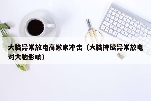 大脑异常放电高激素冲击（大脑持续异常放电对大脑影响）