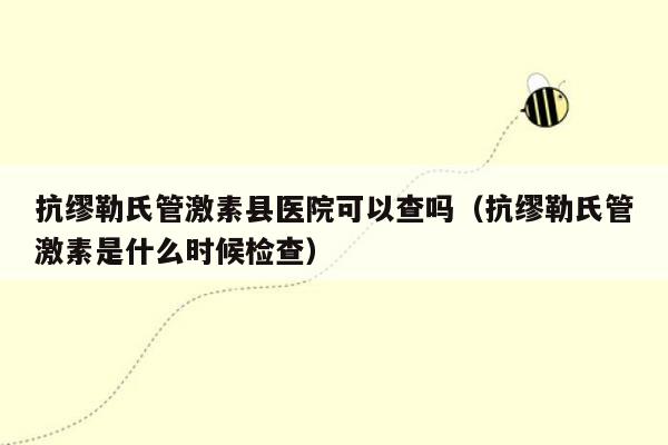 抗缪勒氏管激素县医院可以查吗（抗缪勒氏管激素是什么时候检查）