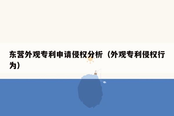 东营外观专利申请侵权分析（外观专利侵权行为）